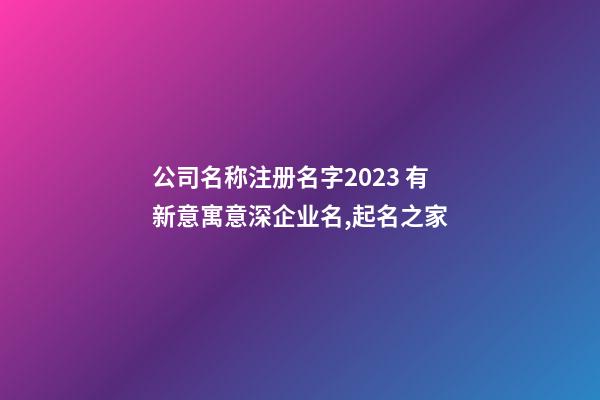 公司名称注册名字2023 有新意寓意深企业名,起名之家-第1张-公司起名-玄机派